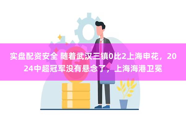 实盘配资安全 随着武汉三镇0比2上海申花，2024中超冠军没有悬念了，上海海港卫冕