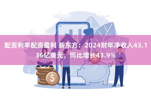 配资利率配资盈利 新东方：2024财年净收入43.136亿美元，同比增长43.9%