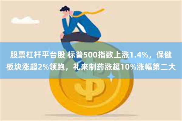 股票杠杆平台股 标普500指数上涨1.4%，保健板块涨超2%领跑，礼来制药涨超10%涨幅第二大