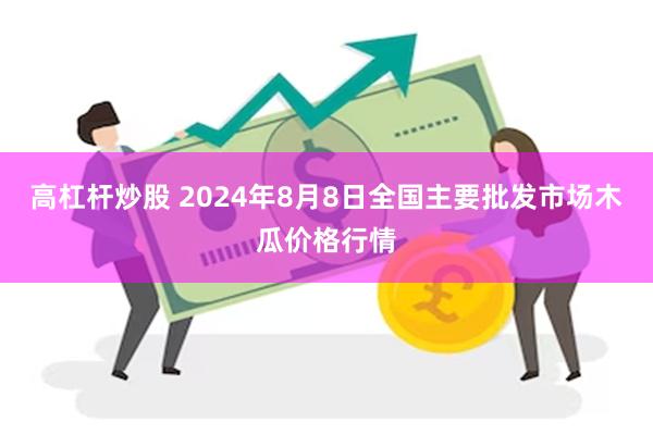 高杠杆炒股 2024年8月8日全国主要批发市场木瓜价格行情