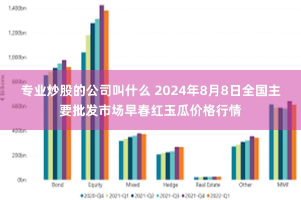 专业炒股的公司叫什么 2024年8月8日全国主要批发市场早春红玉瓜价格行情