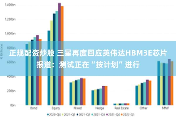 正规配资炒股 三星再度回应英伟达HBM3E芯片报道：测试正在“按计划”进行