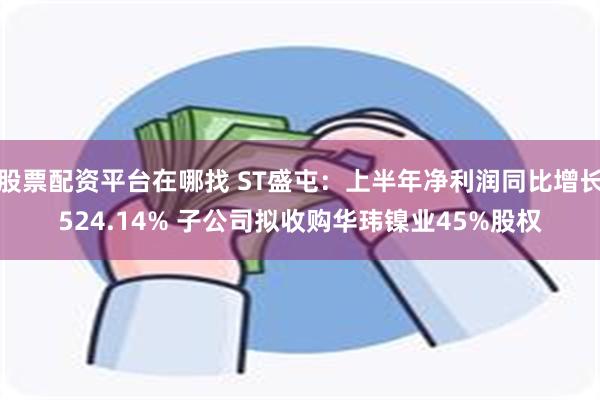 股票配资平台在哪找 ST盛屯：上半年净利润同比增长524.14% 子公司拟收购华玮镍业45%股权