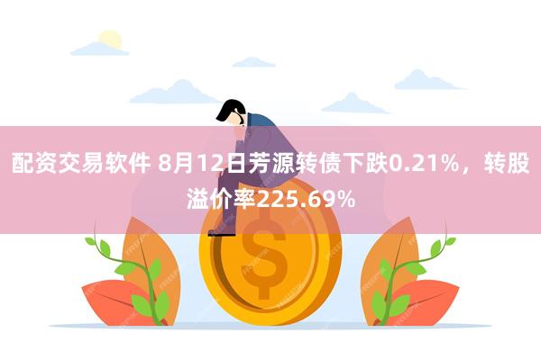 配资交易软件 8月12日芳源转债下跌0.21%，转股溢价率225.69%