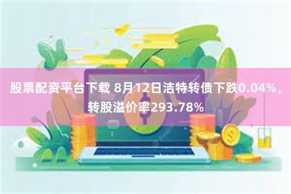 股票配资平台下载 8月12日洁特转债下跌0.04%，转股溢价率293.78%