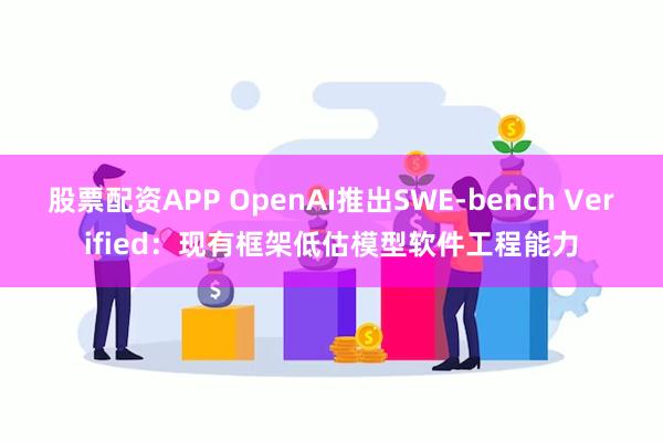 股票配资APP OpenAI推出SWE-bench Verified：现有框架低估模型软件工程能力