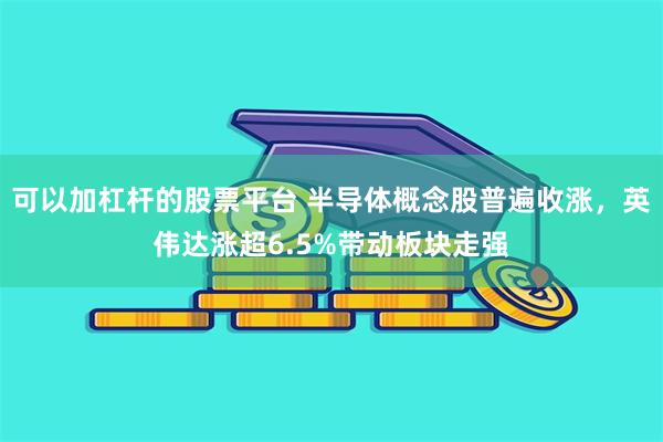 可以加杠杆的股票平台 半导体概念股普遍收涨，英伟达涨超6.5%带动板块走强