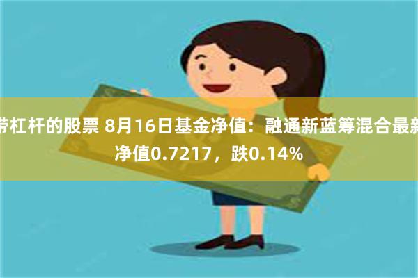 带杠杆的股票 8月16日基金净值：融通新蓝筹混合最新净值0.7217，跌0.14%