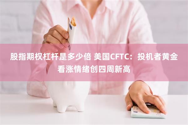 股指期权杠杆是多少倍 美国CFTC：投机者黄金看涨情绪创四周新高