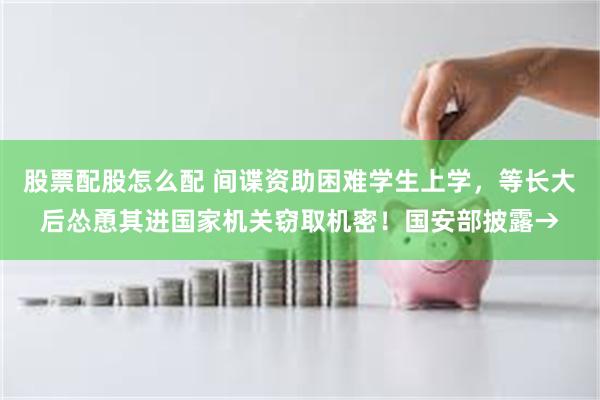 股票配股怎么配 间谍资助困难学生上学，等长大后怂恿其进国家机关窃取机密！国安部披露→