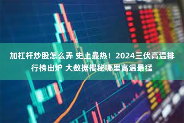 加杠杆炒股怎么弄 史上最热！2024三伏高温排行榜出炉 大数据揭秘哪里高温最猛