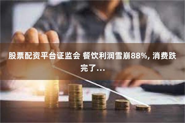 股票配资平台证监会 餐饮利润雪崩88%, 消费跌完了…