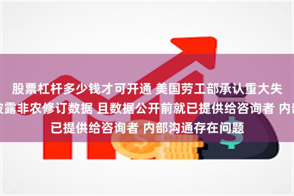 股票杠杆多少钱才可开通 美国劳工部承认重大失误！未能按时披露非农修订数据 且数据公开前就已提供给咨询者 内部沟通存在问题