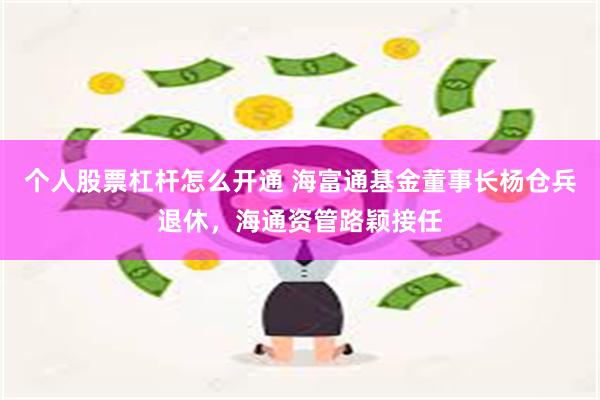 个人股票杠杆怎么开通 海富通基金董事长杨仓兵退休，海通资管路颖接任