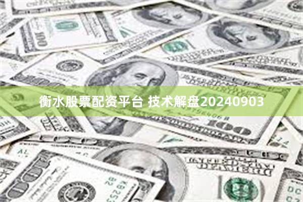 衡水股票配资平台 技术解盘20240903