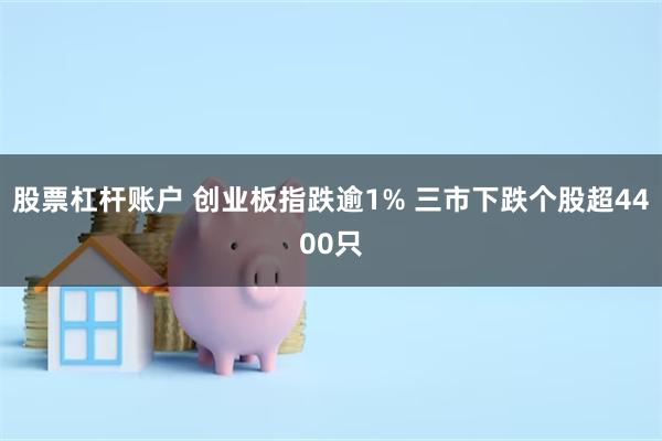 股票杠杆账户 创业板指跌逾1% 三市下跌个股超4400只