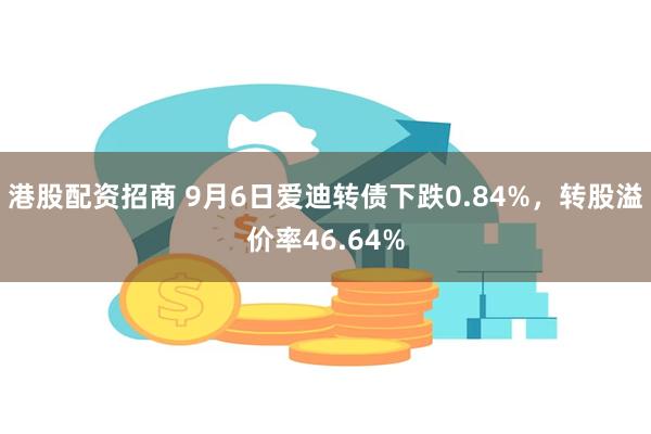 港股配资招商 9月6日爱迪转债下跌0.84%，转股溢价率46.64%