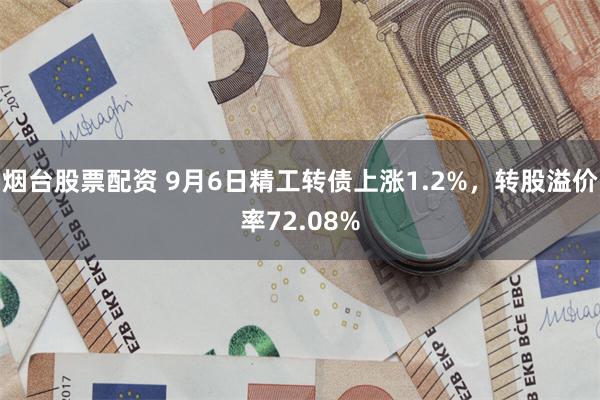 烟台股票配资 9月6日精工转债上涨1.2%，转股溢价率72.08%