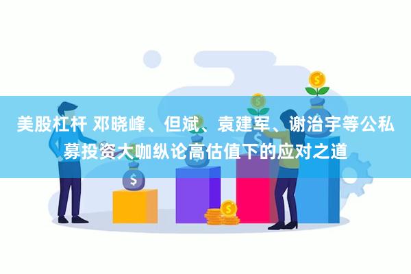 美股杠杆 邓晓峰、但斌、袁建军、谢治宇等公私募投资大咖纵论高估值下的应对之道