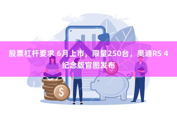 股票杠杆要求 6月上市，限量250台，奥迪RS 4纪念版官图发布