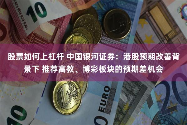 股票如何上杠杆 中国银河证券：港股预期改善背景下 推荐高教、博彩板块的预期差机会