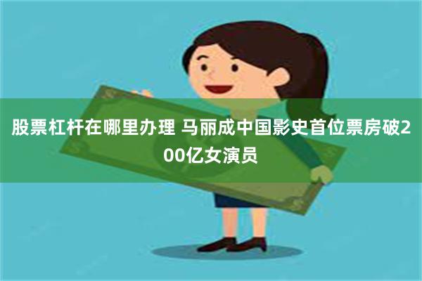 股票杠杆在哪里办理 马丽成中国影史首位票房破200亿女演员