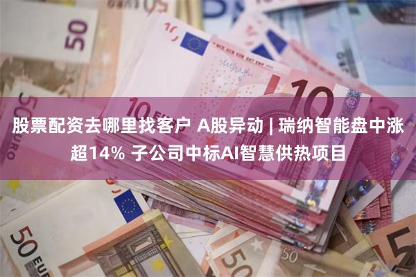 股票配资去哪里找客户 A股异动 | 瑞纳智能盘中涨超14% 子公司中标AI智慧供热项目