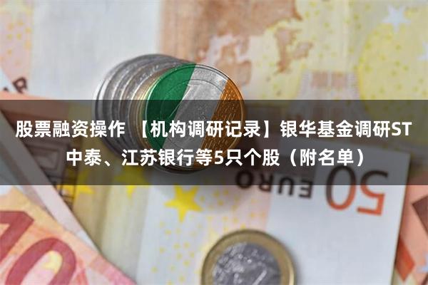 股票融资操作 【机构调研记录】银华基金调研ST中泰、江苏银行等5只个股（附名单）