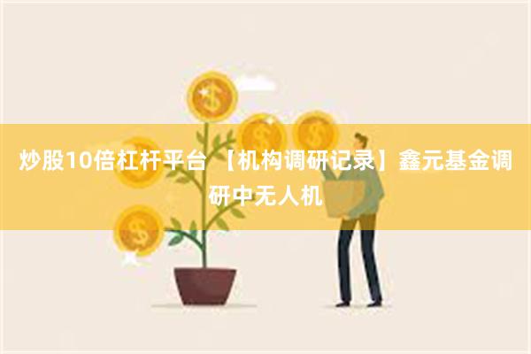 炒股10倍杠杆平台 【机构调研记录】鑫元基金调研中无人机