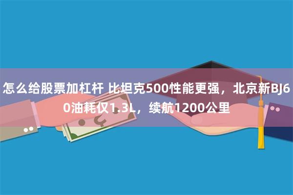 怎么给股票加杠杆 比坦克500性能更强，北京新BJ60油耗仅1.3L，续航1200公里