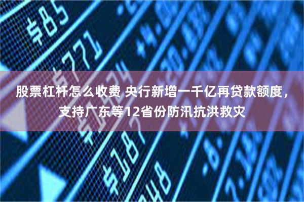 股票杠杆怎么收费 央行新增一千亿再贷款额度，支持广东等12省份防汛抗洪救灾