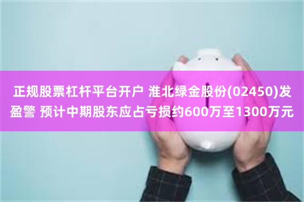 正规股票杠杆平台开户 淮北绿金股份(02450)发盈警 预计中期股东应占亏损约600万至1300万元