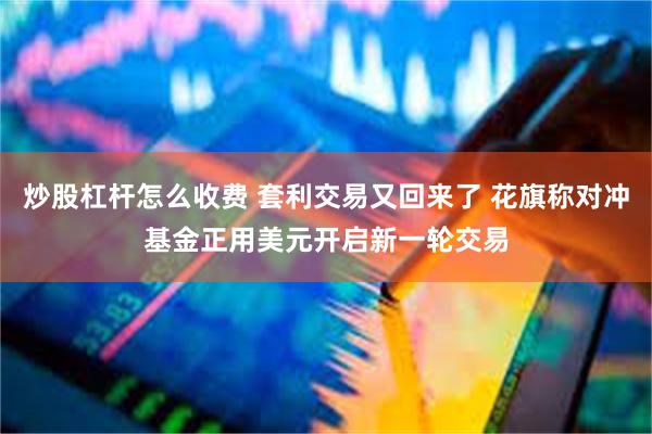 炒股杠杆怎么收费 套利交易又回来了 花旗称对冲基金正用美元开启新一轮交易