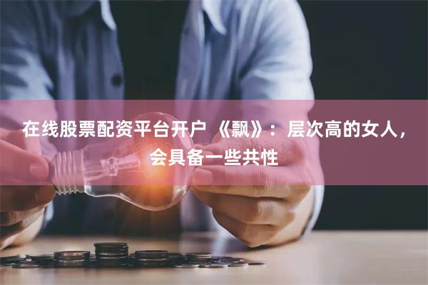 在线股票配资平台开户 《飘》：层次高的女人，会具备一些共性