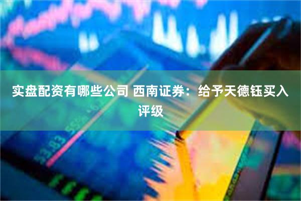 实盘配资有哪些公司 西南证券：给予天德钰买入评级