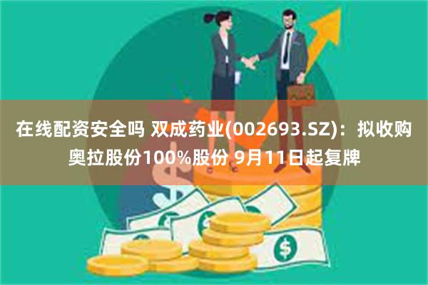 在线配资安全吗 双成药业(002693.SZ)：拟收购奥拉股份100%股份 9月11日起复牌