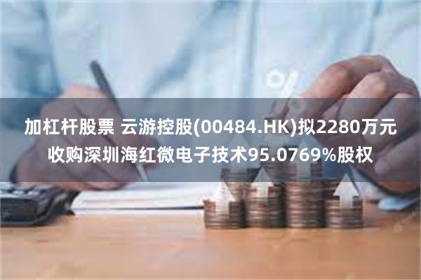 加杠杆股票 云游控股(00484.HK)拟2280万元收购深圳海红微电子技术95.0769%股权