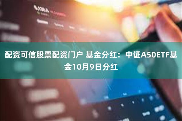 配资可信股票配资门户 基金分红：中证A50ETF基金10月9日分红