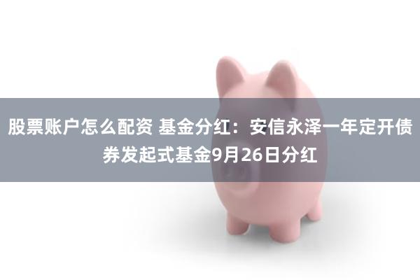 股票账户怎么配资 基金分红：安信永泽一年定开债券发起式基金9月26日分红