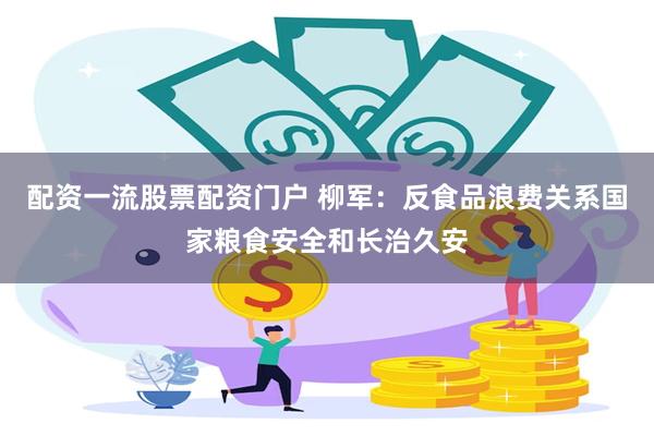 配资一流股票配资门户 柳军：反食品浪费关系国家粮食安全和长治久安