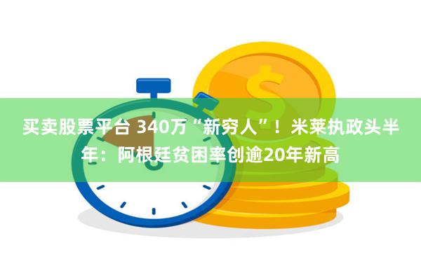 买卖股票平台 340万“新穷人”！米莱执政头半年：阿根廷贫困率创逾20年新高