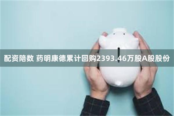 配资陪数 药明康德累计回购2393.46万股A股股份