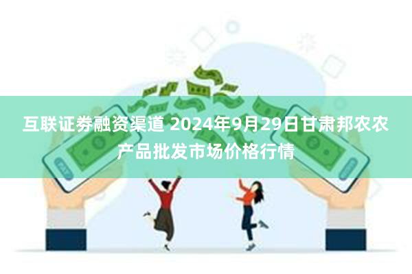 互联证劵融资渠道 2024年9月29日甘肃邦农农产品批发市场价格行情