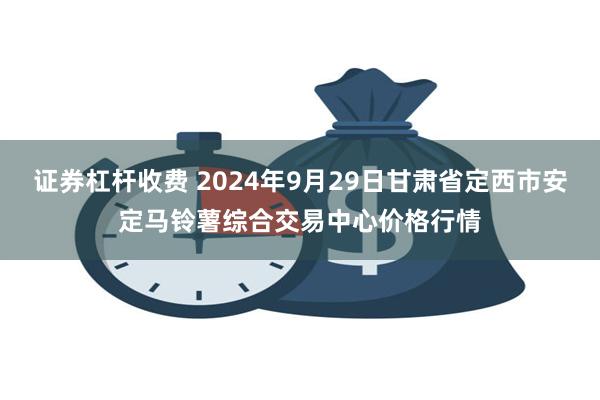 证券杠杆收费 2024年9月29日甘肃省定西市安定马铃薯综合交易中心价格行情