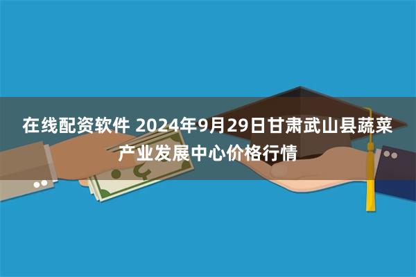 在线配资软件 2024年9月29日甘肃武山县蔬菜产业发展中心价格行情