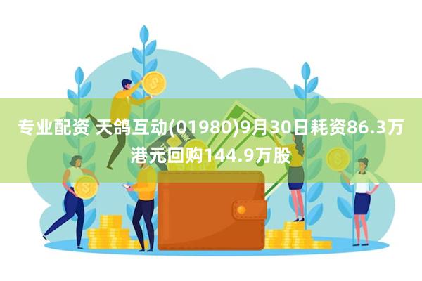 专业配资 天鸽互动(01980)9月30日耗资86.3万港元回购144.9万股