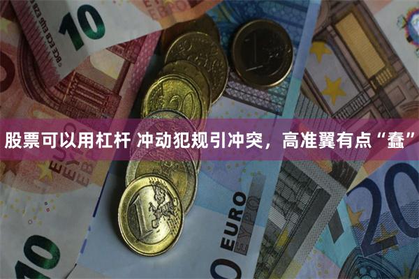 股票可以用杠杆 冲动犯规引冲突，高准翼有点“蠢”