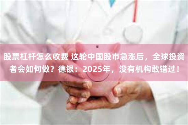 股票杠杆怎么收费 这轮中国股市急涨后，全球投资者会如何做？德银：2025年，没有机构敢错过！