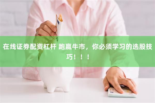 在线证劵配资杠杆 跑赢牛市，你必须学习的选股技巧！！！