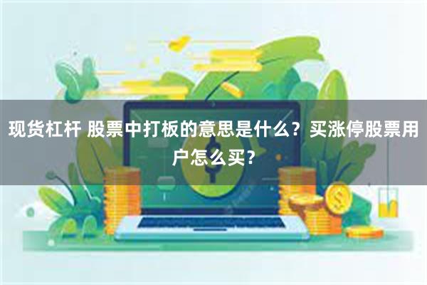 现货杠杆 股票中打板的意思是什么？买涨停股票用户怎么买？